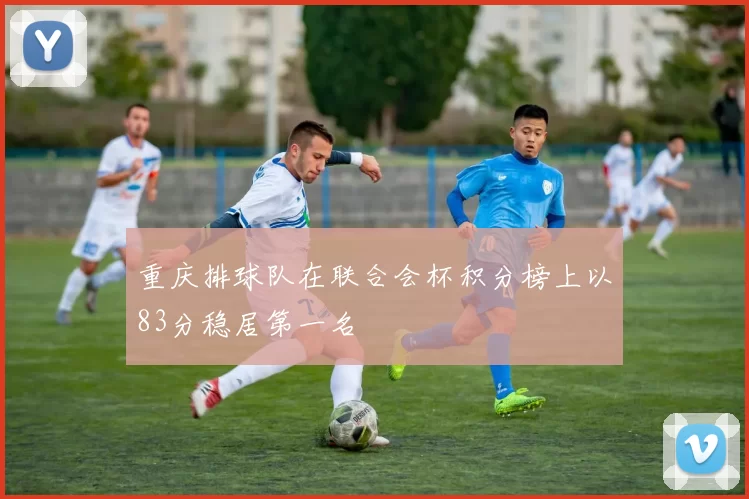 重庆排球队在联合会杯积分榜上以83分稳居第一名