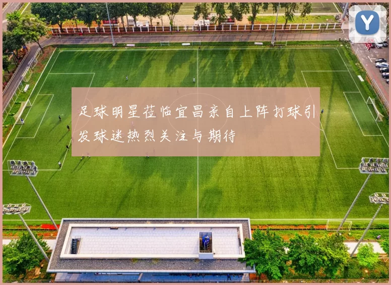 足球明星莅临宜昌亲自上阵打球引发球迷热烈关注与期待