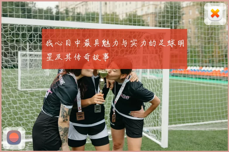 我心目中最具魅力与实力的足球明星及其传奇故事