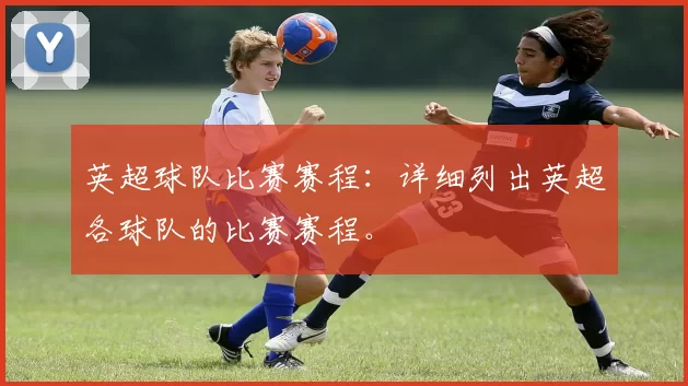 英超球队比赛赛程：详细列出英超各球队的比赛赛程。