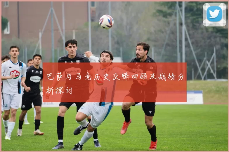 巴萨与马竞历史交锋回顾及战绩分析探讨
