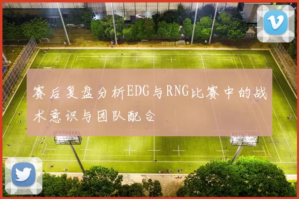 赛后复盘分析EDG与RNG比赛中的战术意识与团队配合
