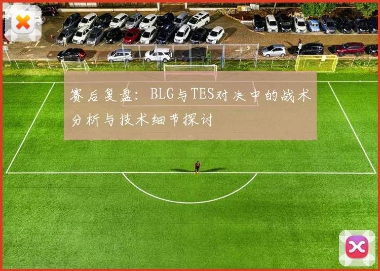 赛后复盘：BLG与TES对决中的战术分析与技术细节探讨
