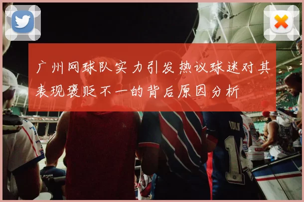 广州网球队实力引发热议球迷对其表现褒贬不一的背后原因分析