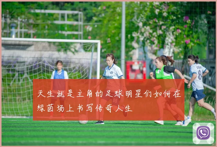 天生就是主角的足球明星们如何在绿茵场上书写传奇人生