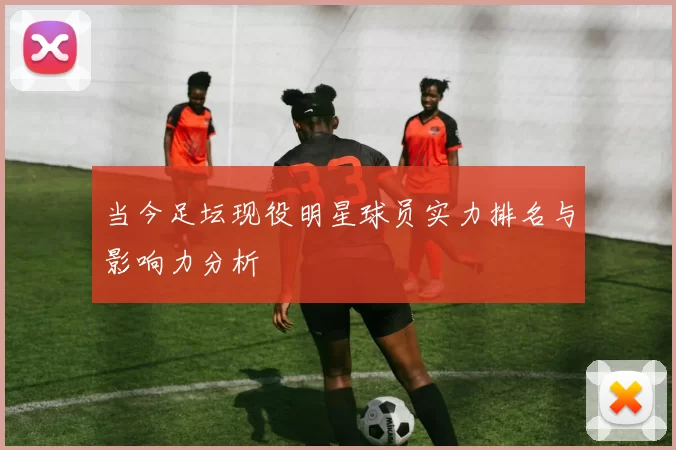 当今足坛现役明星球员实力排名与影响力分析