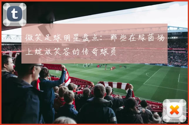 微笑足球明星盘点：那些在绿茵场上绽放笑容的传奇球员