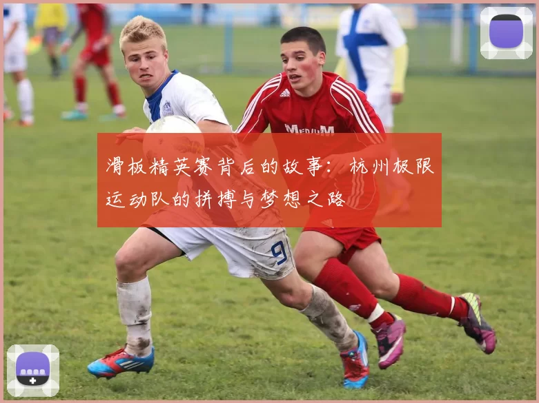 滑板精英赛背后的故事：杭州极限运动队的拼搏与梦想之路