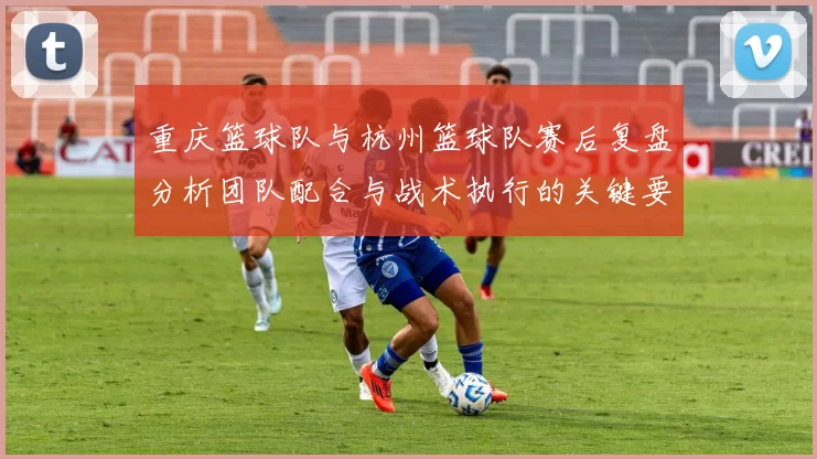 重庆篮球队与杭州篮球队赛后复盘分析团队配合与战术执行的关键要素