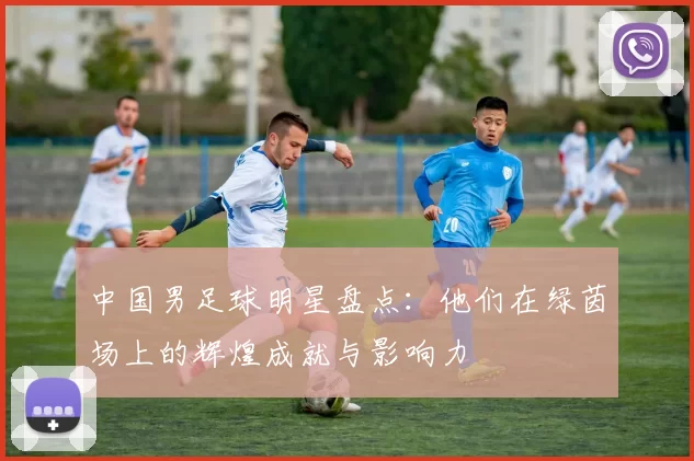 中国男足球明星盘点：他们在绿茵场上的辉煌成就与影响力