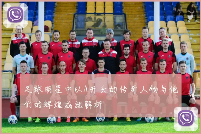 足球明星中以A开头的传奇人物与他们的辉煌成就解析