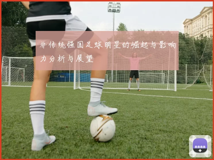 非传统强国足球明星的崛起与影响力分析与展望
