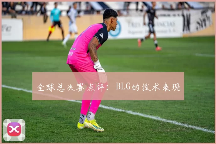 全球总决赛点评：BLG的技术表现