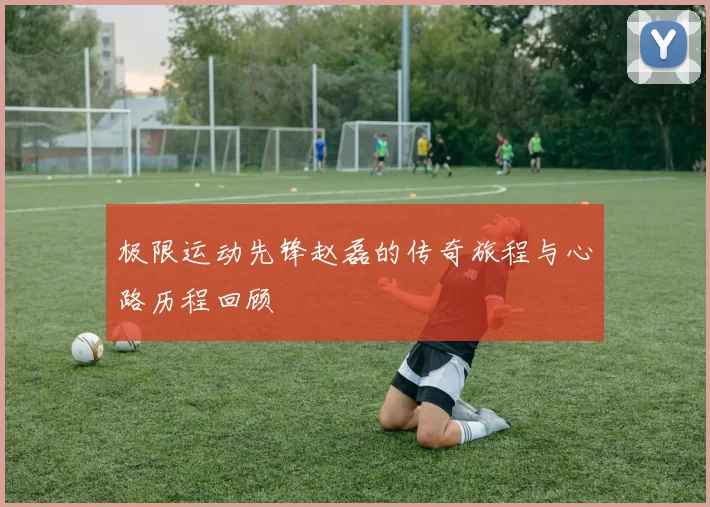 极限运动先锋赵磊的传奇旅程与心路历程回顾