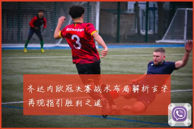 齐达内欧冠决赛战术布局解析玄学再现指引胜利之道