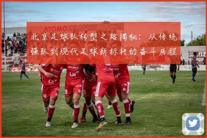 北京足球队转型之路揭秘：从传统强队到现代足球新标杆的奋斗历程