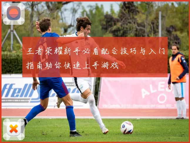 王者荣耀新手必看配合技巧与入门指南助你快速上手游戏