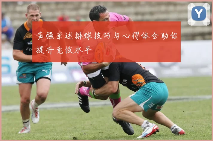 黄强亲述排球技巧与心得体会助你提升竞技水平