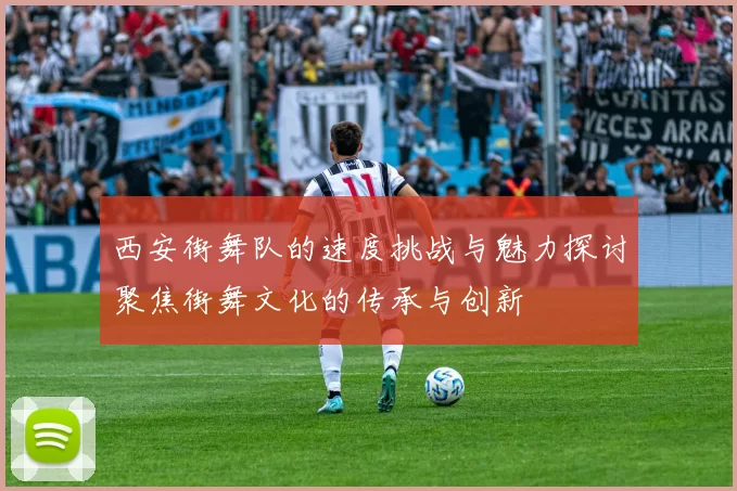 西安街舞队的速度挑战与魅力探讨聚焦街舞文化的传承与创新