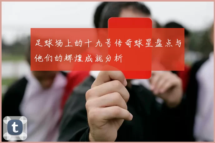 足球场上的十九号传奇球星盘点与他们的辉煌成就分析