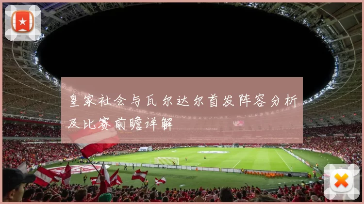 皇家社会与瓦尔达尔首发阵容分析及比赛前瞻详解