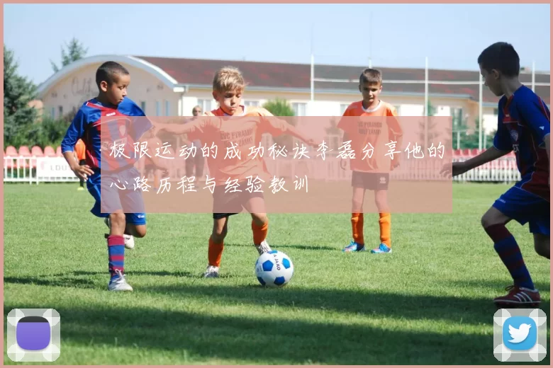极限运动的成功秘诀李磊分享他的心路历程与经验教训