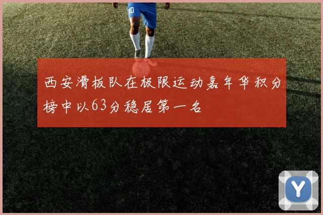西安滑板队在极限运动嘉年华积分榜中以63分稳居第一名