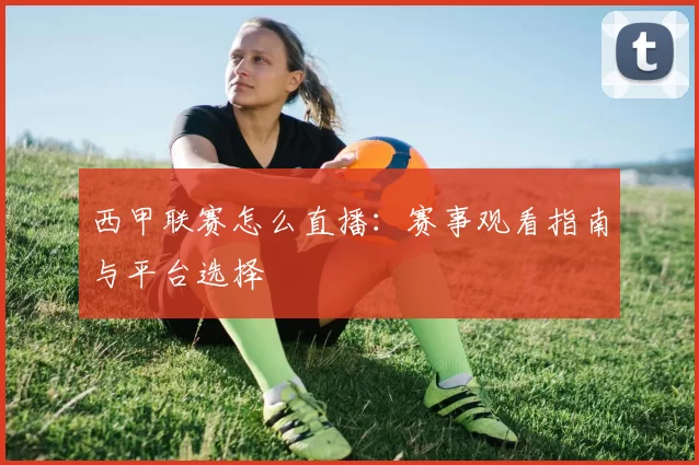 西甲联赛怎么直播：赛事观看指南与平台选择
