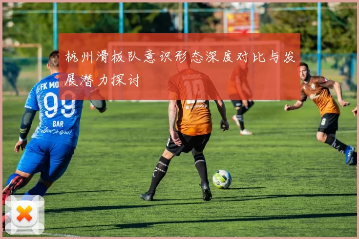 杭州滑板队意识形态深度对比与发展潜力探讨